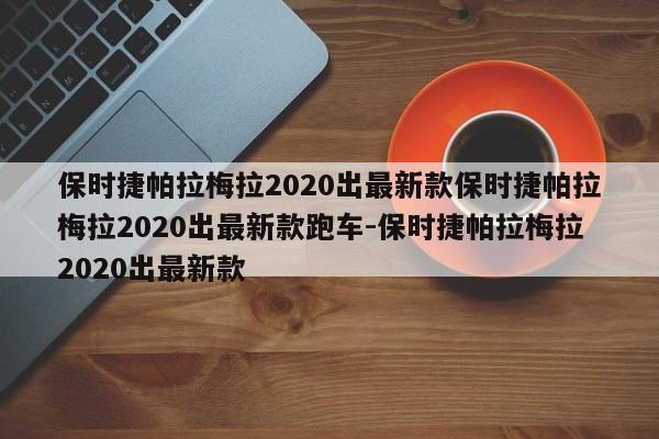 保时捷帕拉梅拉2020出最新款保时捷帕拉梅拉2020出最新款跑车-保时捷帕拉梅拉2020出最新款