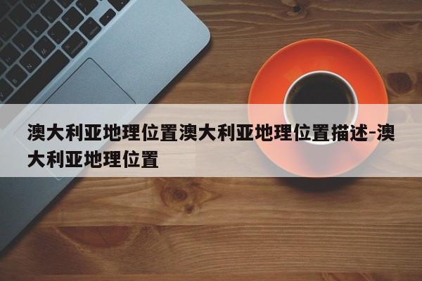 澳大利亚地理位置澳大利亚地理位置描述-澳大利亚地理位置