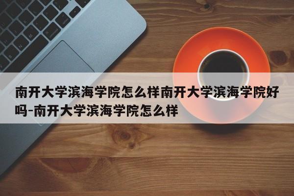 南开大学滨海学院怎么样南开大学滨海学院好吗-南开大学滨海学院怎么样
