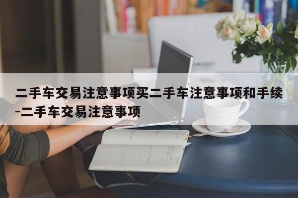 二手车交易注意事项买二手车注意事项和手续-二手车交易注意事项