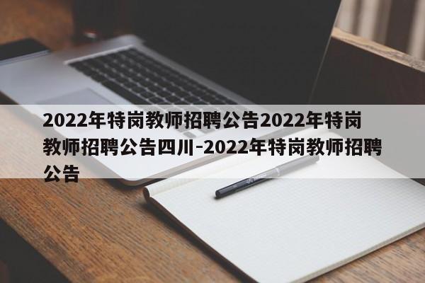 2022年特岗教师招聘公告2022年特岗教师招聘公告四川-2022年特岗教师招聘公告
