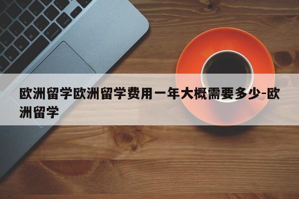 欧洲留学欧洲留学费用一年大概需要多少-欧洲留学