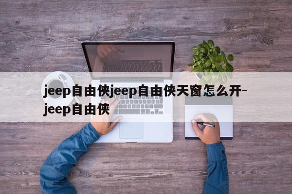 jeep自由侠jeep自由侠天窗怎么开-jeep自由侠