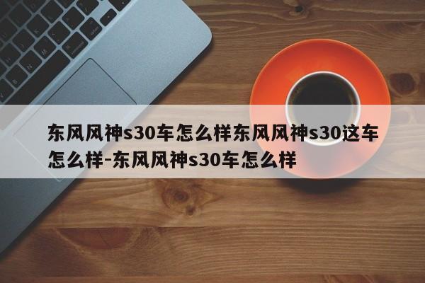 东风风神s30车怎么样东风风神s30这车怎么样-东风风神s30车怎么样