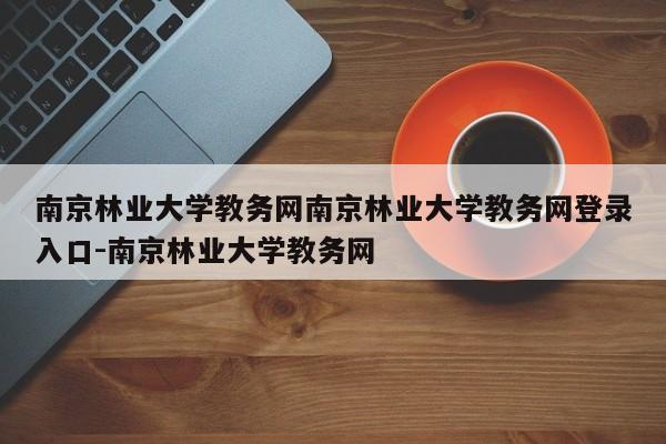 南京林业大学教务网南京林业大学教务网登录入口-南京林业大学教务网