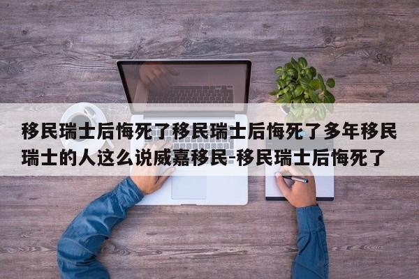 移民瑞士后悔死了移民瑞士后悔死了多年移民瑞士的人这么说威嘉移民-移民瑞士后悔死了
