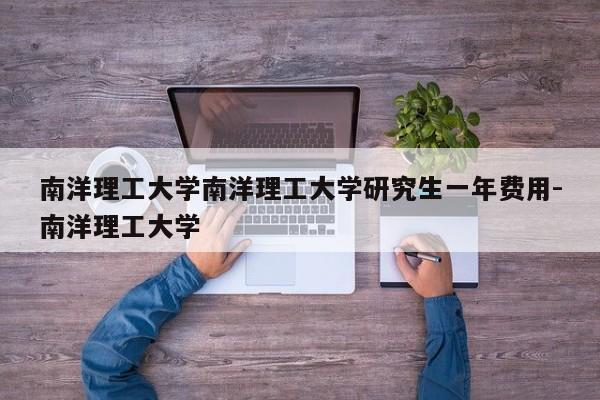 南洋理工大学南洋理工大学研究生一年费用-南洋理工大学