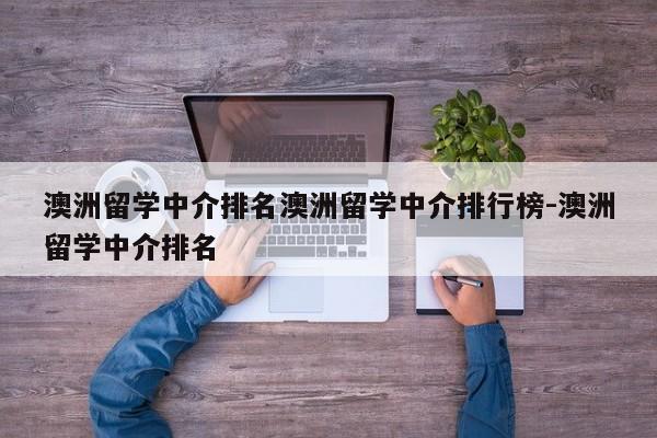 澳洲留学中介排名澳洲留学中介排行榜-澳洲留学中介排名