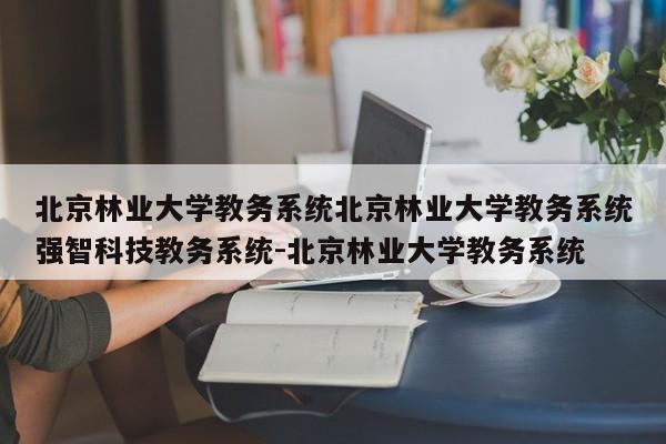 北京林业大学教务系统北京林业大学教务系统强智科技教务系统-北京林业大学教务系统