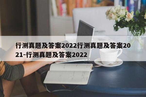行测真题及答案2022行测真题及答案2021-行测真题及答案2022