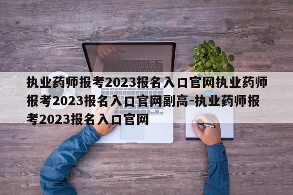 执业药师报考2023报名入口官网执业药师报考2023报名入口官网副高-执业药师报考2023报名入口官网