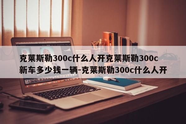 克莱斯勒300c什么人开克莱斯勒300c新车多少钱一辆-克莱斯勒300c什么人开