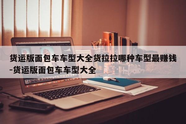 货运版面包车车型大全货拉拉哪种车型最赚钱-货运版面包车车型大全