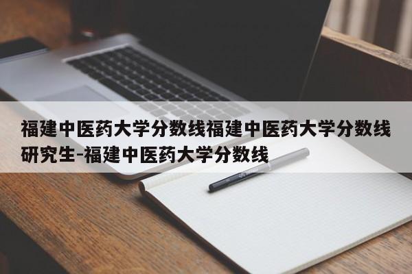 福建中医药大学分数线福建中医药大学分数线研究生-福建中医药大学分数线