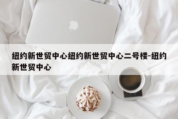 纽约新世贸中心纽约新世贸中心二号楼-纽约新世贸中心