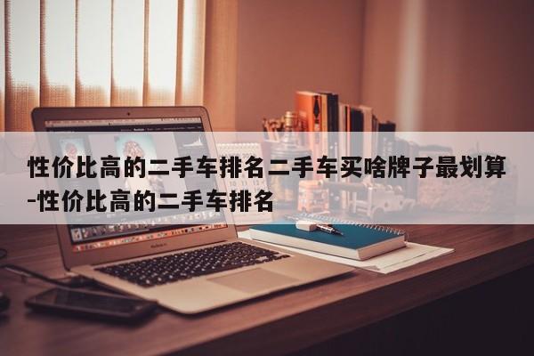 性价比高的二手车排名二手车买啥牌子最划算-性价比高的二手车排名