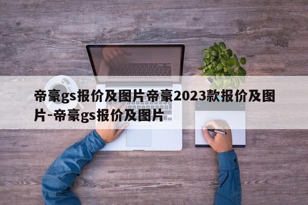 帝豪gs报价及图片帝豪2023款报价及图片-帝豪gs报价及图片