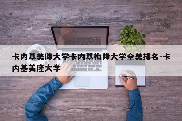 卡内基美隆大学卡内基梅隆大学全美排名-卡内基美隆大学