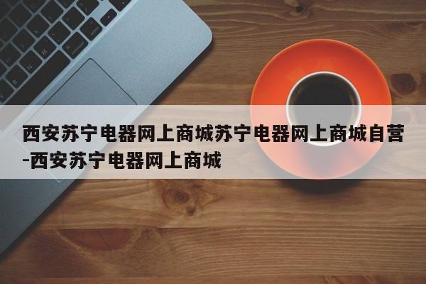 西安苏宁电器网上商城苏宁电器网上商城自营-西安苏宁电器网上商城