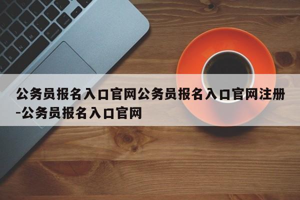 公务员报名入口官网公务员报名入口官网注册-公务员报名入口官网