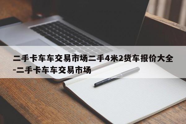 二手卡车车交易市场二手4米2货车报价大全-二手卡车车交易市场