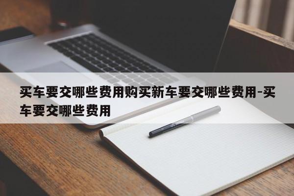 买车要交哪些费用购买新车要交哪些费用-买车要交哪些费用
