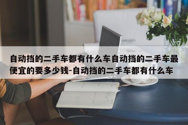 自动挡的二手车都有什么车自动挡的二手车最便宜的要多少钱-自动挡的二手车都有什么车
