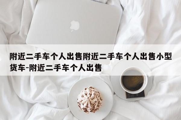 附近二手车个人出售附近二手车个人出售小型货车-附近二手车个人出售