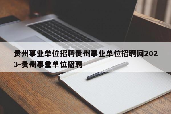 贵州事业单位招聘贵州事业单位招聘网2023-贵州事业单位招聘