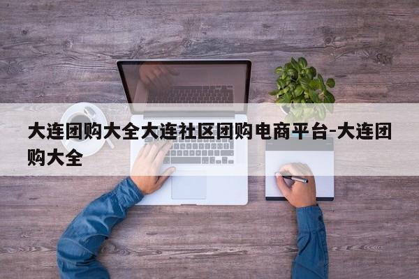 大连团购大全大连社区团购电商平台-大连团购大全