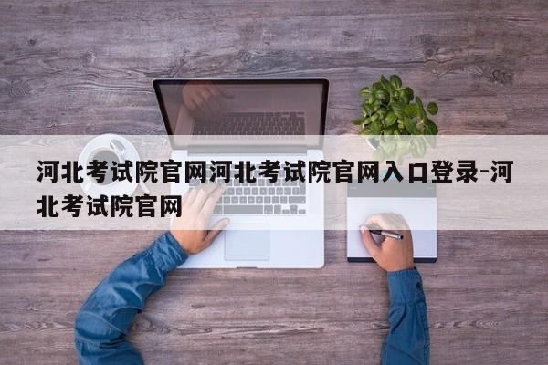 河北考试院官网河北考试院官网入口登录-河北考试院官网