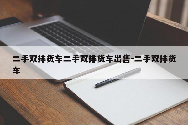 二手双排货车二手双排货车出售-二手双排货车
