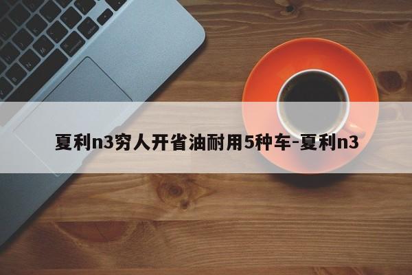 夏利n3穷人开省油耐用5种车-夏利n3