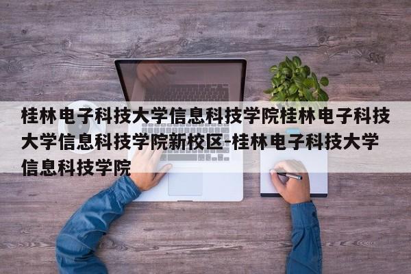 桂林电子科技大学信息科技学院桂林电子科技大学信息科技学院新校区-桂林电子科技大学信息科技学院