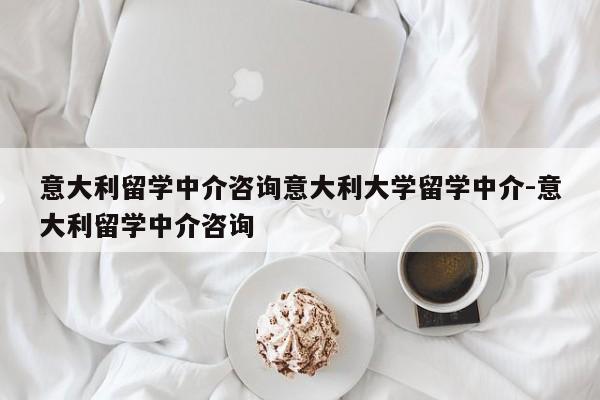 意大利留学中介咨询意大利大学留学中介-意大利留学中介咨询