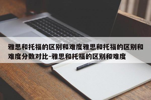 雅思和托福的区别和难度雅思和托福的区别和难度分数对比-雅思和托福的区别和难度