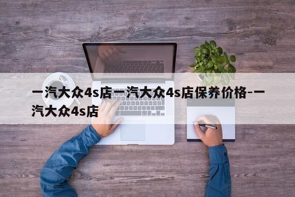 一汽大众4s店一汽大众4s店保养价格-一汽大众4s店