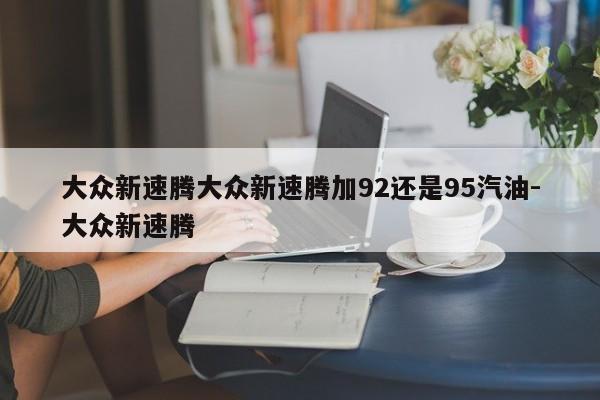 大众新速腾大众新速腾加92还是95汽油-大众新速腾