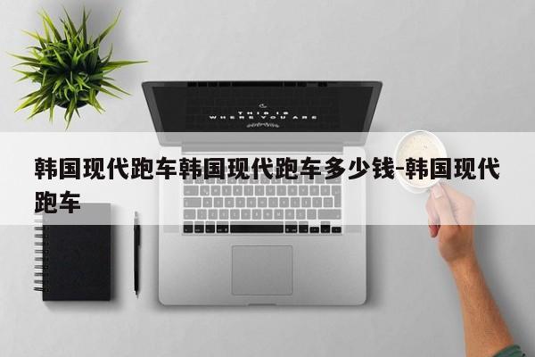 韩国现代跑车韩国现代跑车多少钱-韩国现代跑车