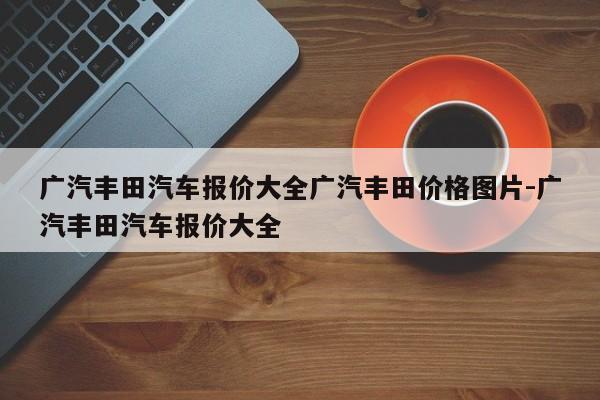 广汽丰田汽车报价大全广汽丰田价格图片-广汽丰田汽车报价大全