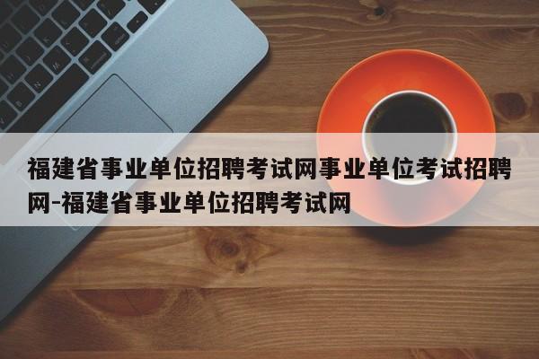 福建省事业单位招聘考试网事业单位考试招聘网-福建省事业单位招聘考试网