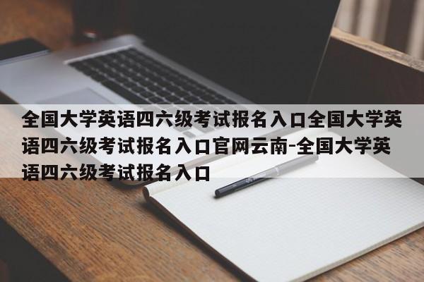 全国大学英语四六级考试报名入口全国大学英语四六级考试报名入口官网云南-全国大学英语四六级考试报名入口