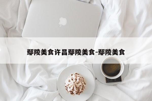 鄢陵美食许昌鄢陵美食-鄢陵美食
