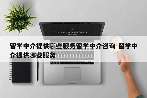 留学中介提供哪些服务留学中介咨询-留学中介提供哪些服务
