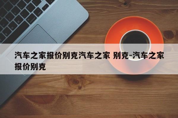 汽车之家报价别克汽车之家 别克-汽车之家报价别克