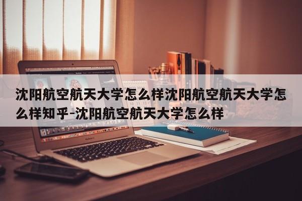 沈阳航空航天大学怎么样沈阳航空航天大学怎么样知乎-沈阳航空航天大学怎么样