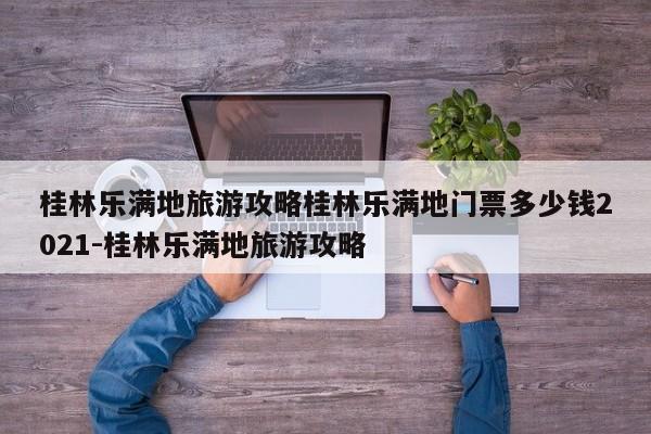 桂林乐满地旅游攻略桂林乐满地门票多少钱2021-桂林乐满地旅游攻略
