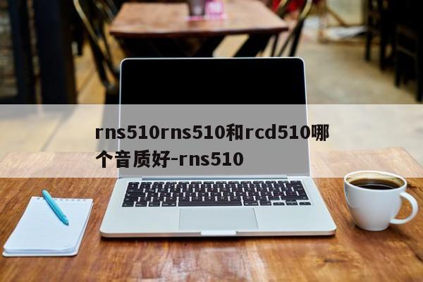 rns510rns510和rcd510哪个音质好-rns510