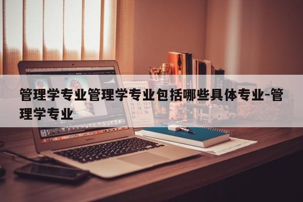 管理学专业管理学专业包括哪些具体专业-管理学专业
