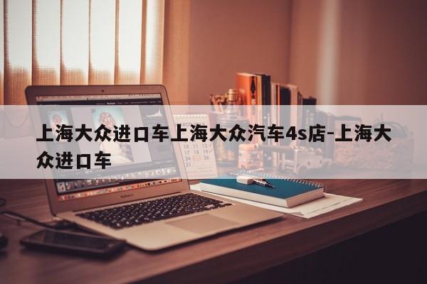 上海大众进口车上海大众汽车4s店-上海大众进口车